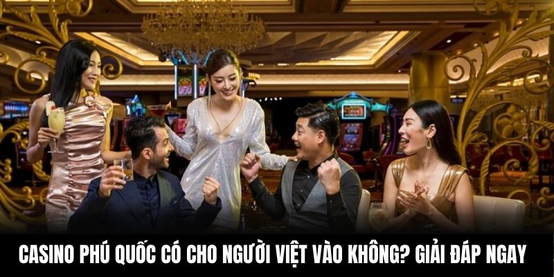 Casino Phú Quốc có cho người Việt vào không? Giải đáp ngay