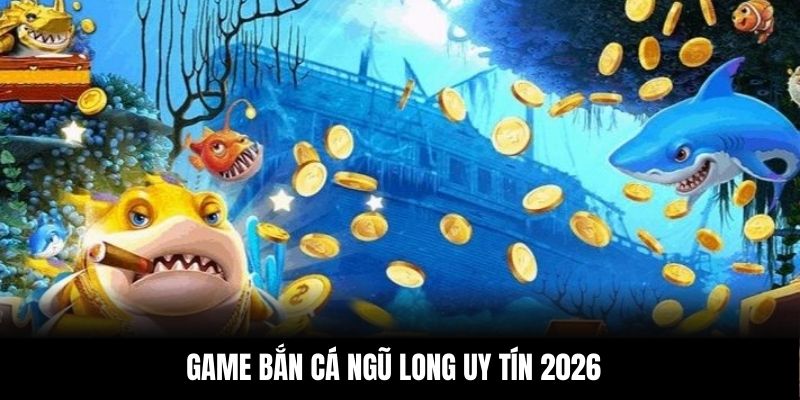 Game bắn cá ngũ long uy tín 2026