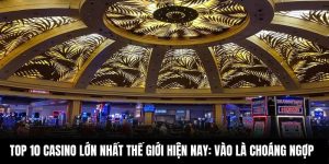 Top 10 Casino Lớn Nhất Thế Giới Hiện Nay: Vào Là Choáng Ngợp