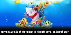 Top 10 Game Bắn Cá Đổi Thưởng Uy Tín Nhất 2026 - Khám Phá Ngay